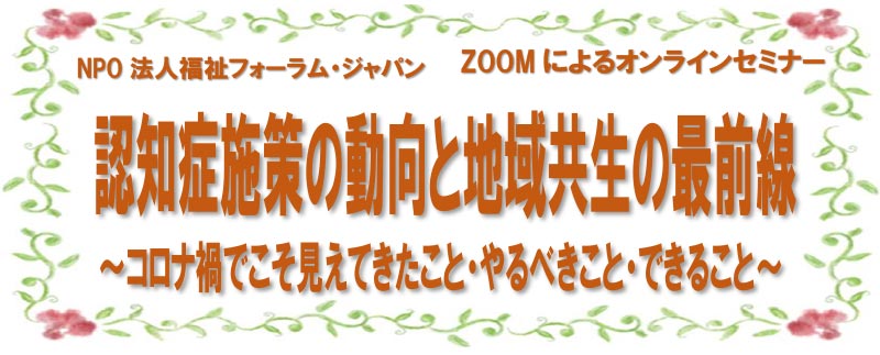 認知症施策の動向と地域共生の最前線~コロナ禍でこそ見えてきたこと・やるべきこと・できること~