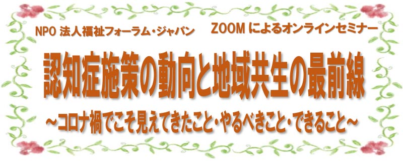 認知症施策の動向と地域共生の最前線～コロナ禍でこそ見えてきたこと・やるべきこと・できること～